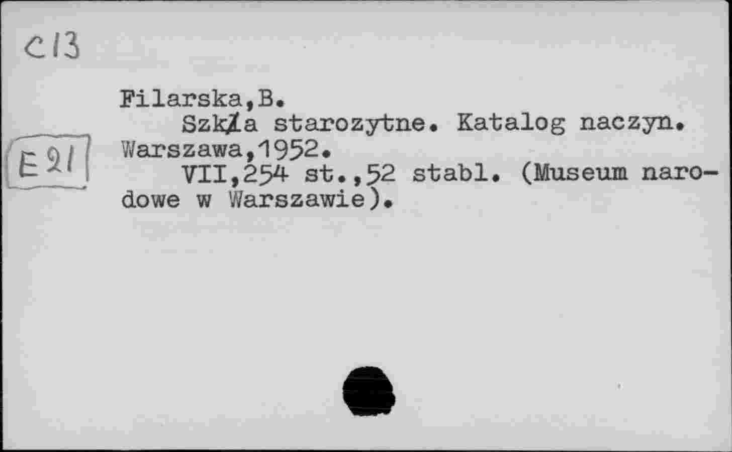 ﻿Filarska,B.
Szk/a starozytne. Katalog naczyn. Warszawa,1952•
VII,254 st.,52 stabl. (Museum naro-dowe w Warszawie).